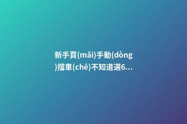 新手買(mǎi)手動(dòng)擋車(chē)不知道選6擋好還是5擋好？看完老司機(jī)建議就知道了